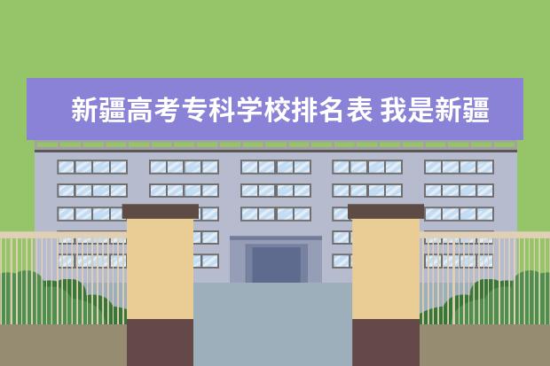 新疆高考专科学校排名表 我是新疆08年高考考生今年高考估计分数是510与往年...