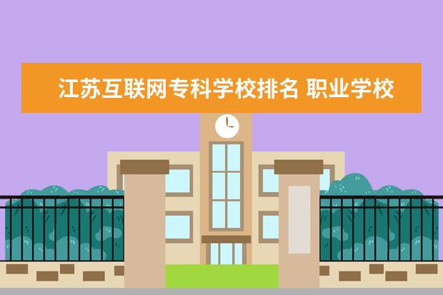 江苏互联网专科学校排名 职业学校排名那个好?