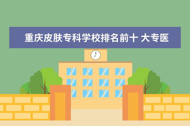 重庆皮肤专科学校排名前十 大专医学专业有哪些