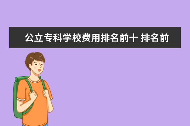 公立专科学校费用排名前十 排名前十的专科公办学校