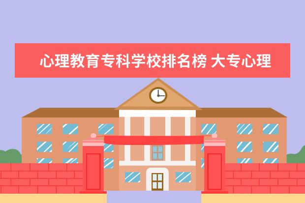 心理教育专科学校排名榜 大专心理学学校排名