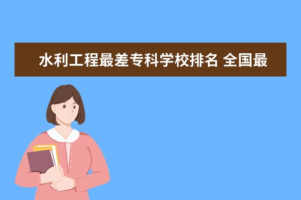 水利工程最差专科学校排名 全国最好的技术学校排名?