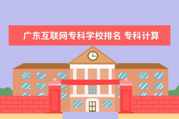 广东互联网专科学校排名 专科计算机学校全国排名