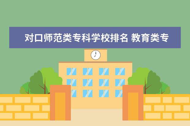 对口师范类专科学校排名 教育类专科学校排名及分数线