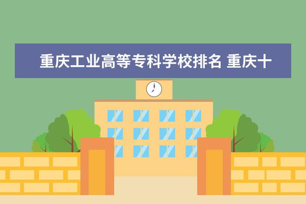 重庆工业高等专科学校排名 重庆十大职业学校排名