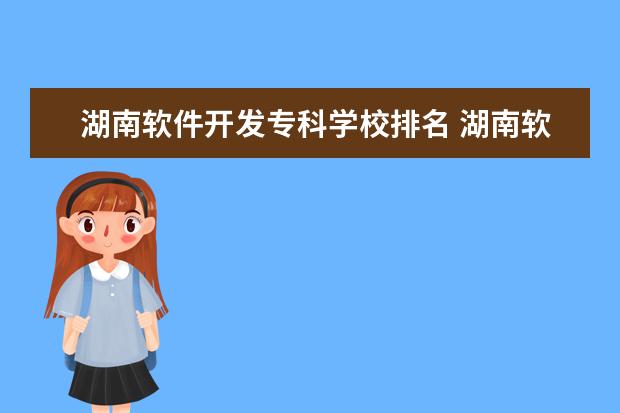 湖南软件开发专科学校排名 湖南软件职业技术大学排名