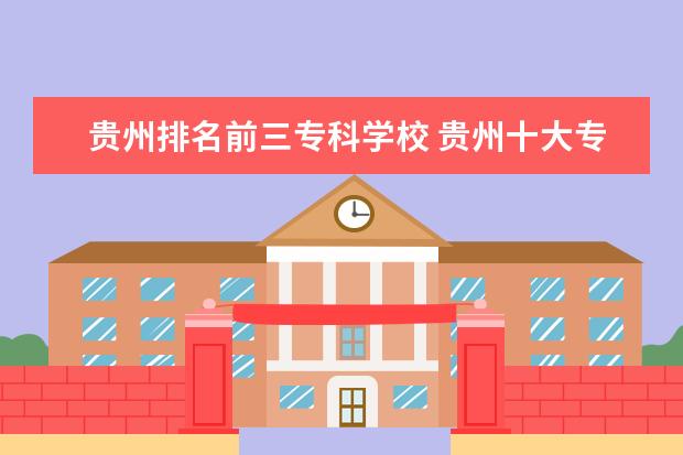 贵州排名前三专科学校 贵州十大专科学校排名