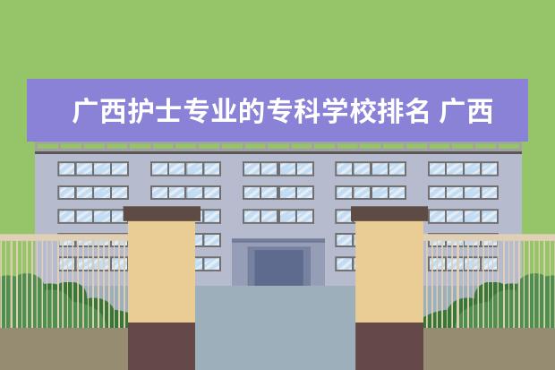 广西护士专业的专科学校排名 广西医科大学护理学院是本科还是专科?高考要多少分?...