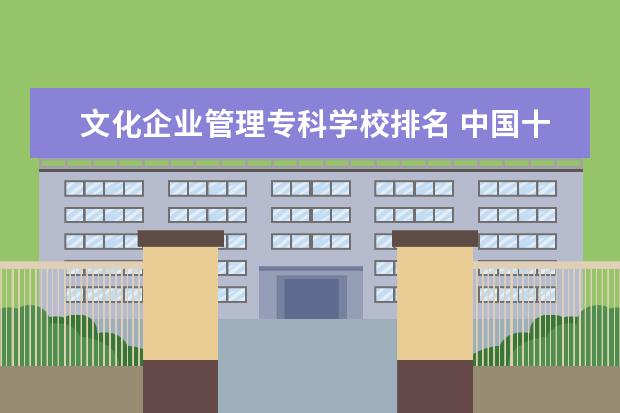 文化企业管理专科学校排名 中国十大最好的专科大学排名