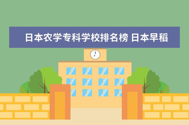 日本农学专科学校排名榜 日本早稻田大学的留学专业有没有农学或相关的专业?...