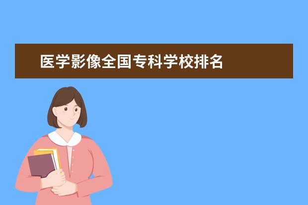 医学影像全国专科学校排名 
  扩展资料