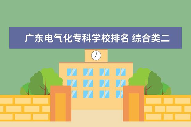 广东电气化专科学校排名 综合类二本大学排名