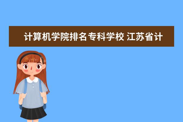 计算机学院排名专科学校 江苏省计算机大专院校排名
