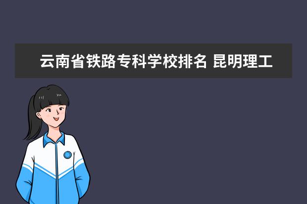 云南省铁路专科学校排名 昆明理工大学是什么档次