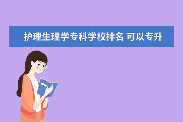 护理生理学专科学校排名 可以专升本的专科排名