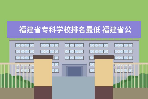 福建省专科学校排名最低 福建省公办大专排名及分数线