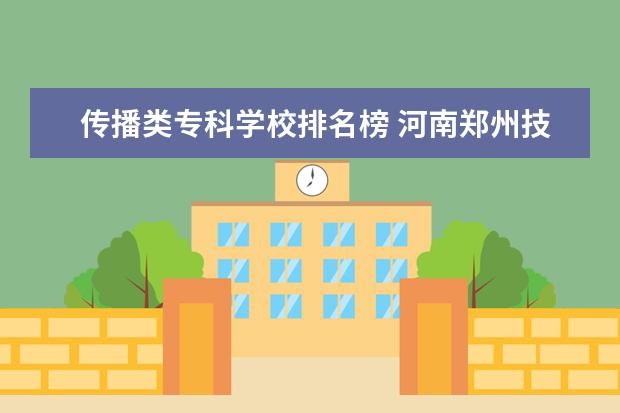 传播类专科学校排名榜 河南郑州技校排名榜