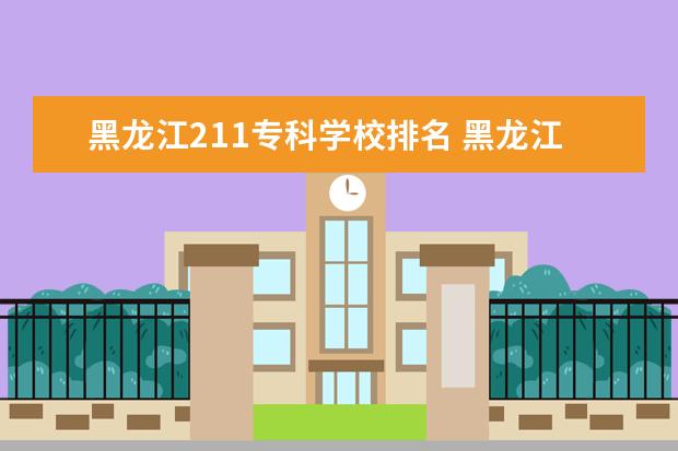 黑龙江211专科学校排名 黑龙江好的专科院校