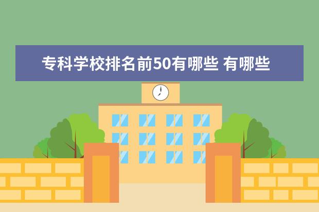 专科学校排名前50有哪些 有哪些比较好的大专学校