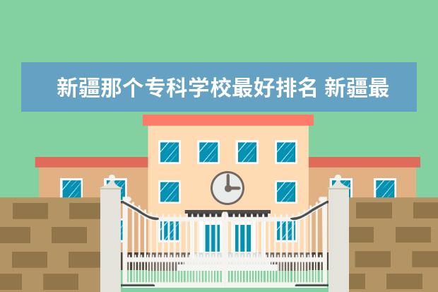 新疆那个专科学校最好排名 新疆最好的专科学校
