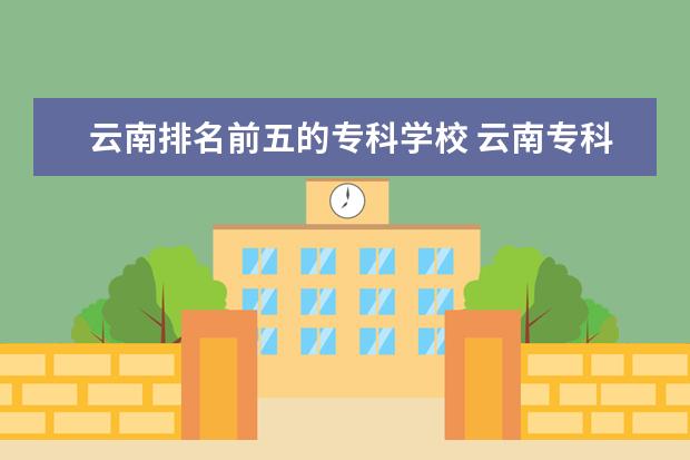 云南排名前五的专科学校 云南专科学校排名