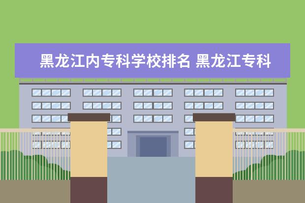 黑龙江内专科学校排名 黑龙江专科学校排名