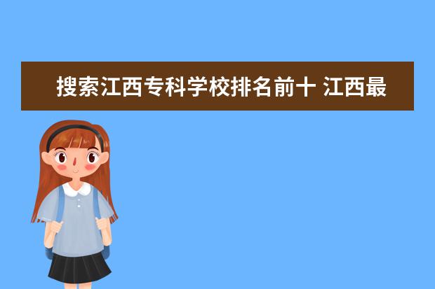 搜索江西专科学校排名前十 江西最好的专科学校是哪些?
