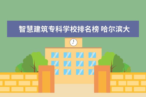 智慧建筑专科学校排名榜 哈尔滨大专职业学校排名榜