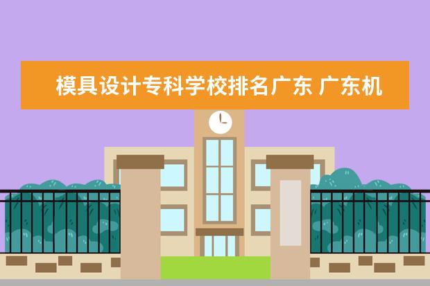 模具设计专科学校排名广东 广东机电职业技术学院排名