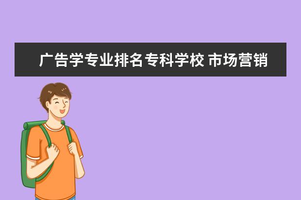 广告学专业排名专科学校 市场营销专业哪个专科学校好