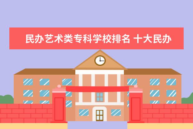 民办艺术类专科学校排名 十大民办艺术学院