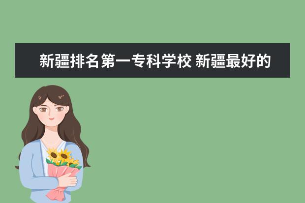 新疆排名第一专科学校 新疆最好的十大专科学校排名
