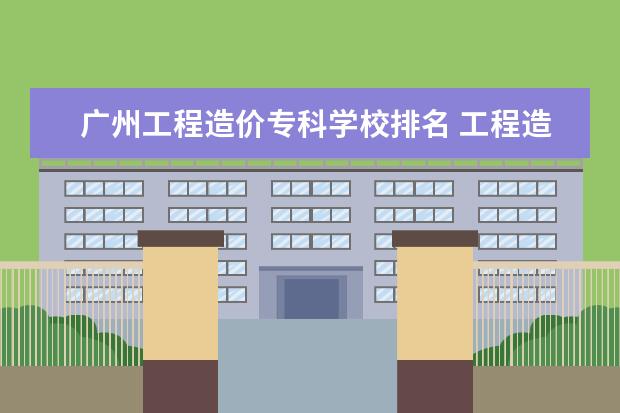 广州工程造价专科学校排名 工程造价在广州市建筑工程职业学校好吗?此专业可有3...