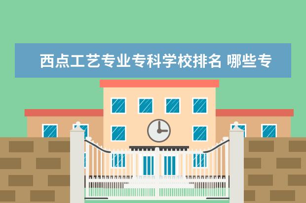 西点工艺专业专科学校排名 哪些专科学校比较好