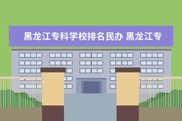 黑龙江专科学校排名民办 黑龙江专科学校排名