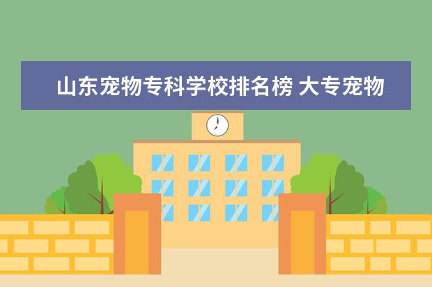 山东宠物专科学校排名榜 大专宠物医学哪个学校好