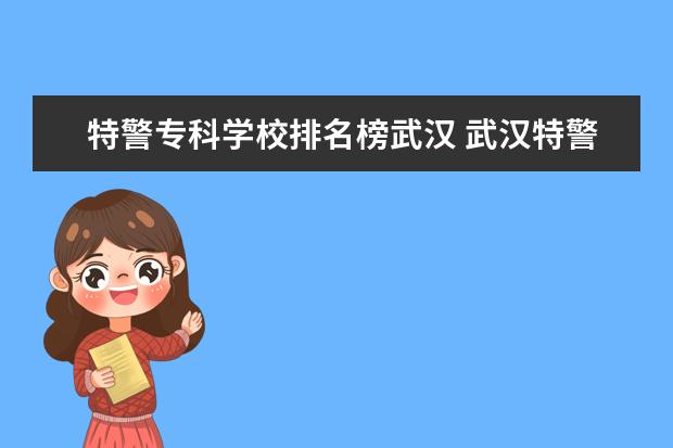 特警专科学校排名榜武汉 武汉特警警体教官主要干什么的?待遇怎么样? 有发展...