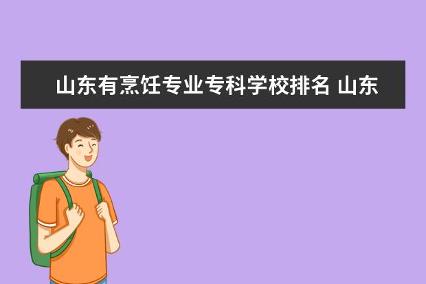山东有烹饪专业专科学校排名 山东专科学校排名