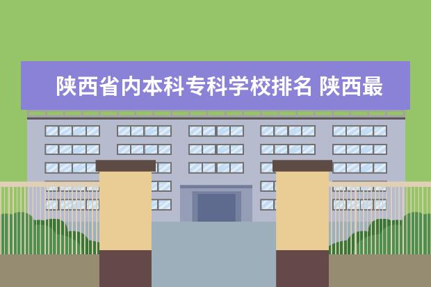 陕西省内本科专科学校排名 陕西最好的公办专科学校排名