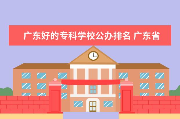 广东好的专科学校公办排名 广东省公办专科学校排名