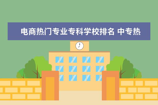 电商热门专业专科学校排名 中专热门专业有哪些呢?