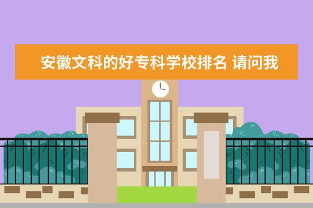 安徽文科的好专科学校排名 请问我440分文科男生在安徽有什么适合的专科可以选?...