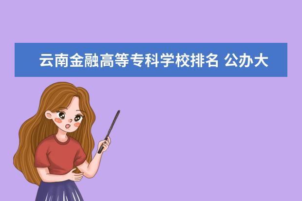 云南金融高等专科学校排名 公办大专院校哪个最好