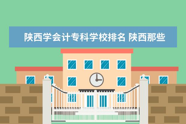 陕西学会计专科学校排名 陕西那些专科学校会计专业比较好