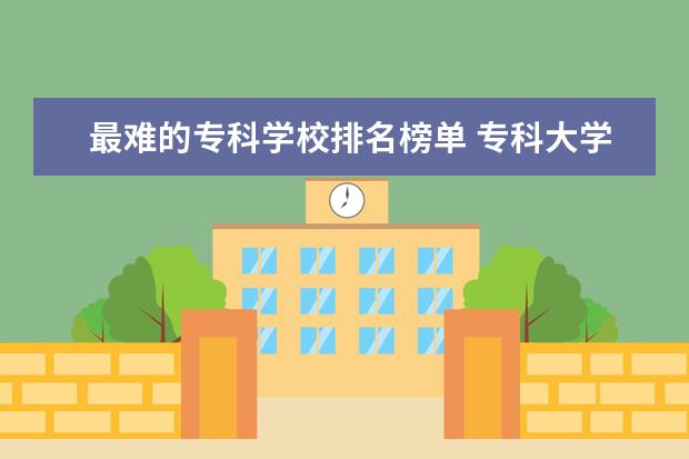 最难的专科学校排名榜单 专科大学排名全国排名榜