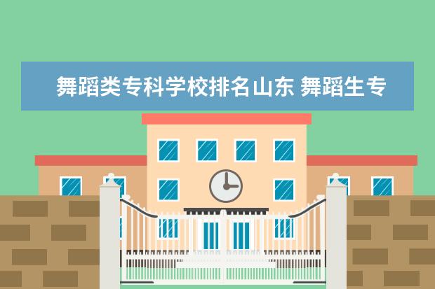 舞蹈类专科学校排名山东 舞蹈生专科有哪些好学校