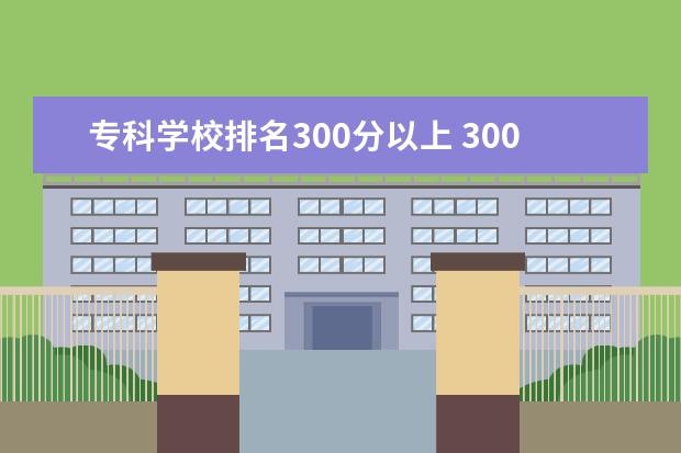 专科学校排名300分以上 300分以下的大专学校有哪些