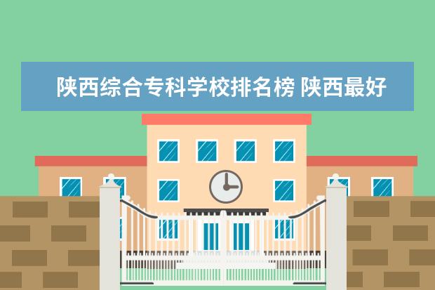 陕西综合专科学校排名榜 陕西最好的公办专科学校排名