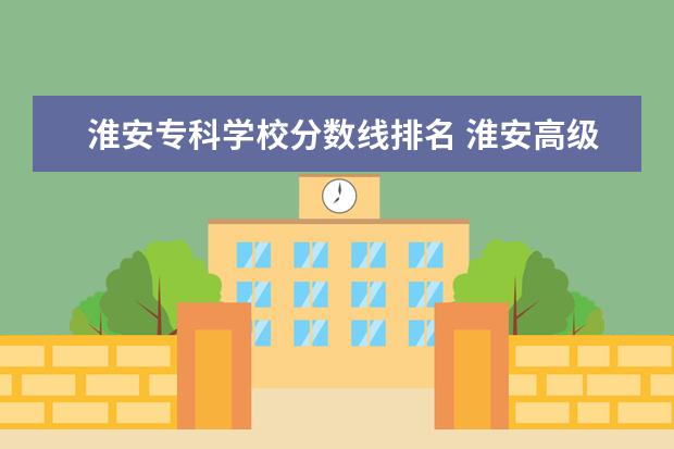 淮安专科学校分数线排名 淮安高级职业技术学校录取分数线