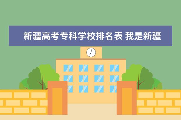 新疆高考专科学校排名表 我是新疆08年高考考生今年高考估计分数是510与往年...